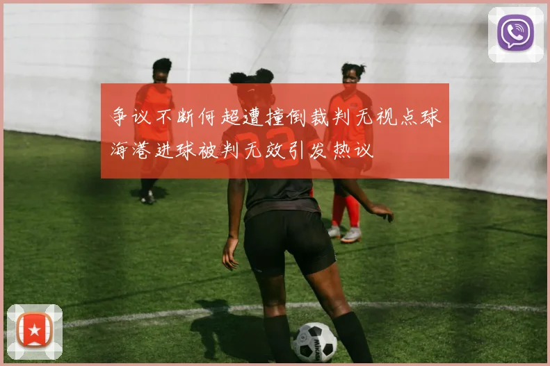 争议不断何超遭撞倒裁判无视点球海港进球被判无效引发热议