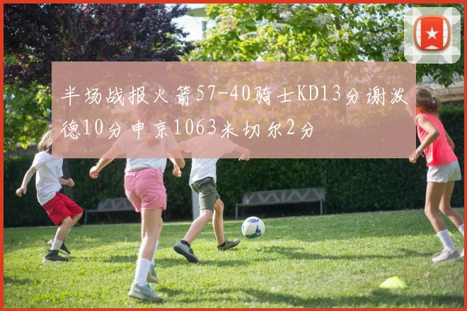 半场战报火箭57-40骑士KD13分谢泼德10分申京1063米切尔2分