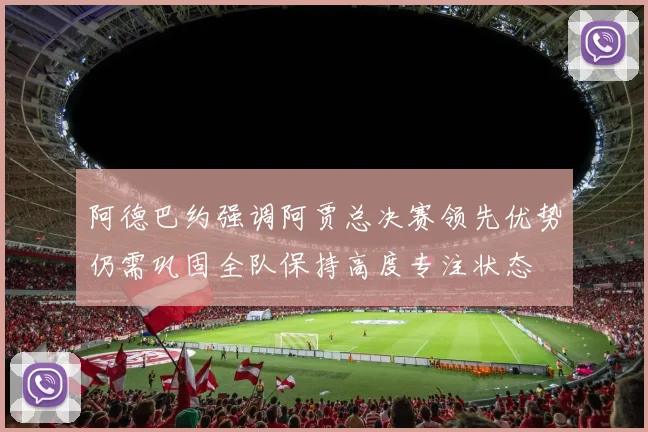 阿德巴约强调阿贾总决赛领先优势仍需巩固全队保持高度专注状态