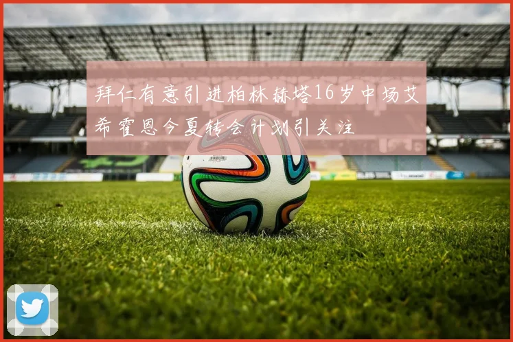 拜仁有意引进柏林赫塔16岁中场艾希霍恩今夏转会计划引关注