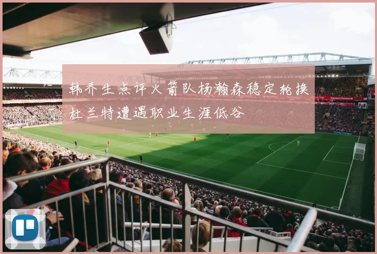 韩乔生点评火箭队杨瀚森稳定轮换杜兰特遭遇职业生涯低谷