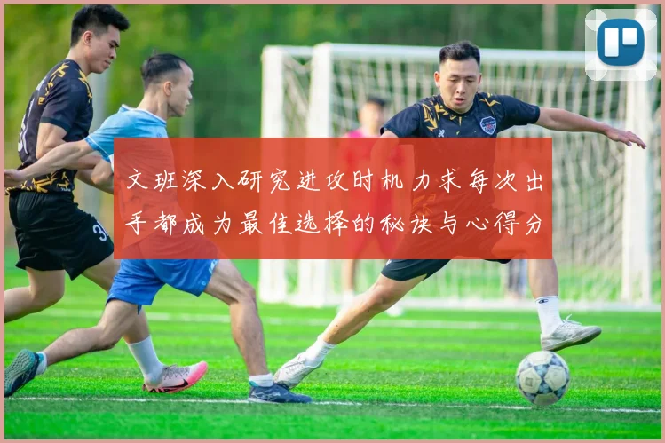 文班深入研究进攻时机力求每次出手都成为最佳选择的秘诀与心得分享