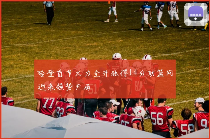 哈登首节火力全开独得14分助篮网迎来强势开局