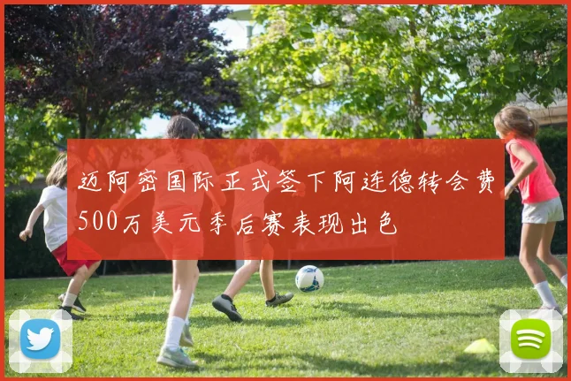 迈阿密国际正式签下阿连德转会费500万美元季后赛表现出色