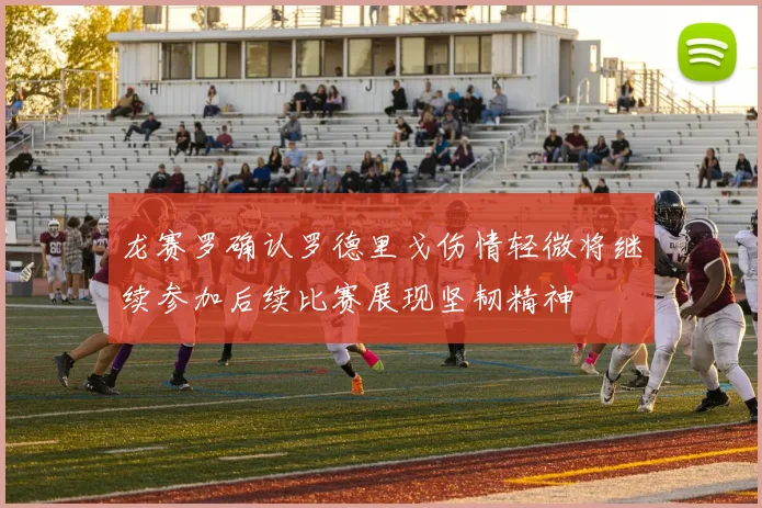 龙赛罗确认罗德里戈伤情轻微将继续参加后续比赛展现坚韧精神