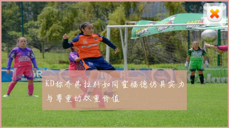 KD称乔弗拉科如同霍福德仍具实力与尊重的双重价值