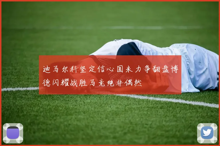 迪马尔科坚定信心国米力争翻盘博德闪耀战胜马竞绝非偶然