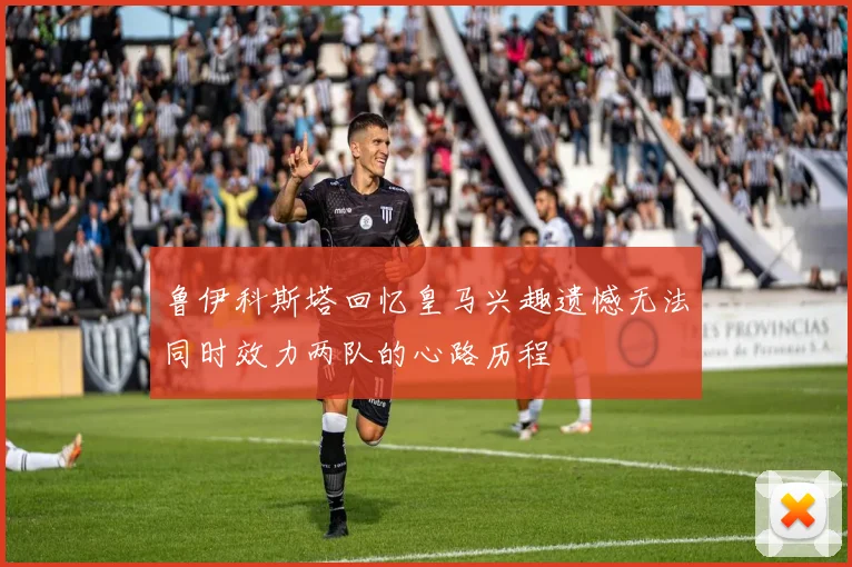 鲁伊科斯塔回忆皇马兴趣遗憾无法同时效力两队的心路历程