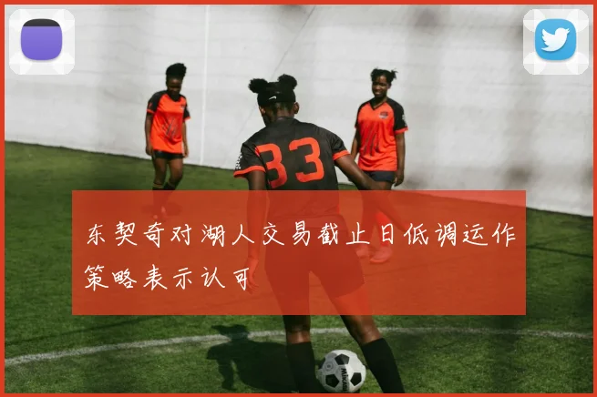 东契奇对湖人交易截止日低调运作策略表示认可