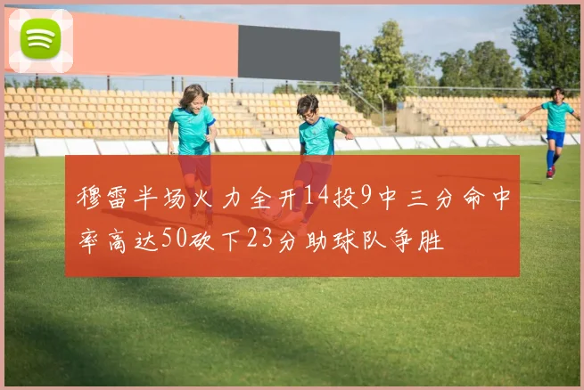 穆雷半场火力全开14投9中三分命中率高达50砍下23分助球队争胜