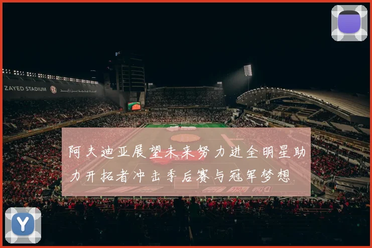 阿夫迪亚展望未来努力进全明星助力开拓者冲击季后赛与冠军梦想