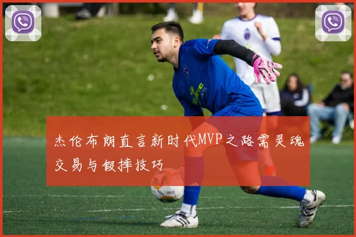 杰伦布朗直言新时代MVP之路需灵魂交易与假摔技巧