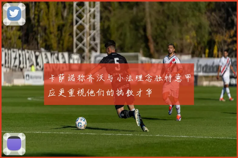 卡萨诺称齐沃与小法理念独特意甲应更重视他们的执教才华