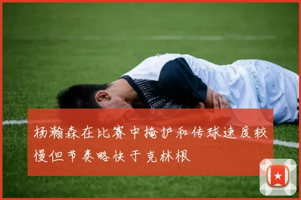 杨瀚森在比赛中掩护和传球速度较慢但节奏略快于克林根