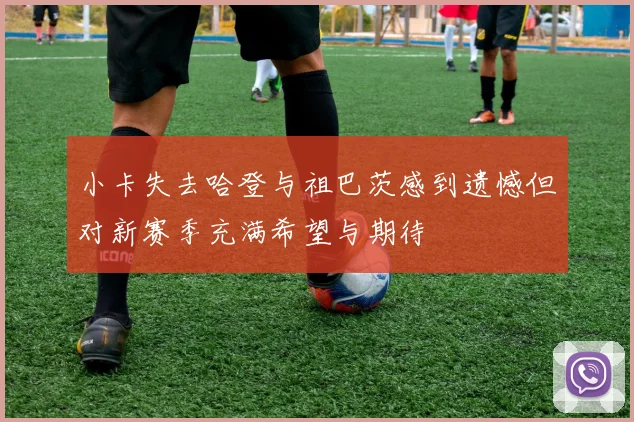 小卡失去哈登与祖巴茨感到遗憾但对新赛季充满希望与期待