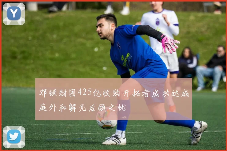 邓顿财团425亿收购开拓者成功达成庭外和解无后顾之忧