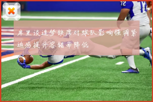 库里谈追梦缺席对球队影响强调紧迫感提升容错率降低