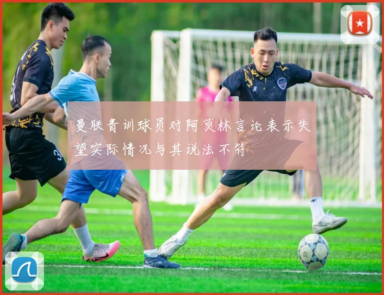 曼联青训球员对阿莫林言论表示失望实际情况与其说法不符