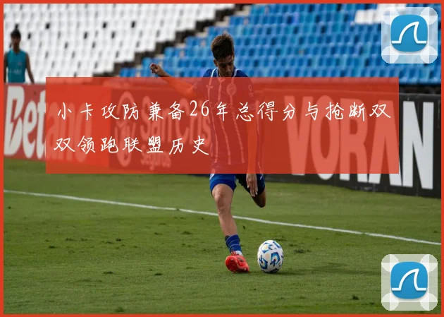 小卡攻防兼备26年总得分与抢断双双领跑联盟历史