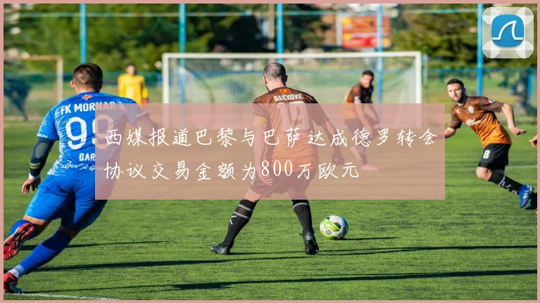 西媒报道巴黎与巴萨达成德罗转会协议交易金额为800万欧元