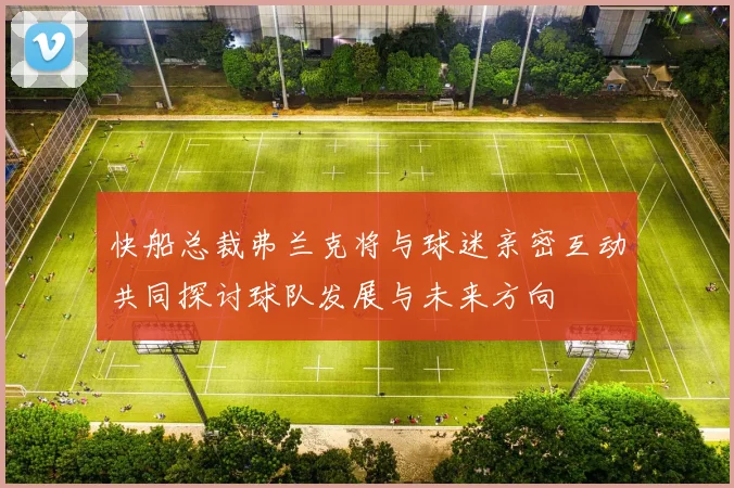 快船总裁弗兰克将与球迷亲密互动共同探讨球队发展与未来方向