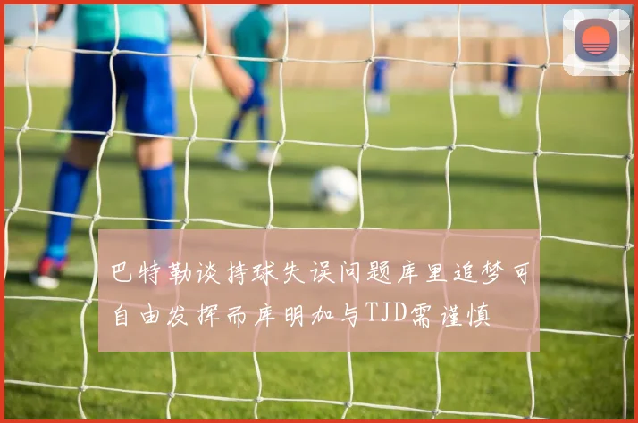 巴特勒谈持球失误问题库里追梦可自由发挥而库明加与TJD需谨慎