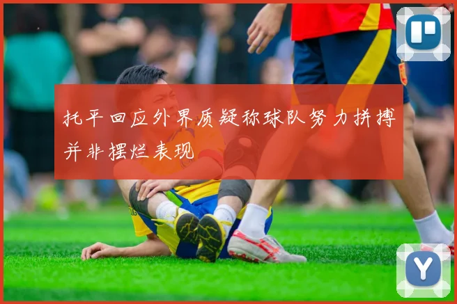 托平回应外界质疑称球队努力拼搏并非摆烂表现