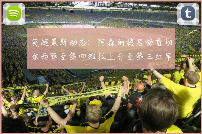 英超最新动态：阿森纳稳居榜首切尔西降至第四维拉上升至第三红军继续第八