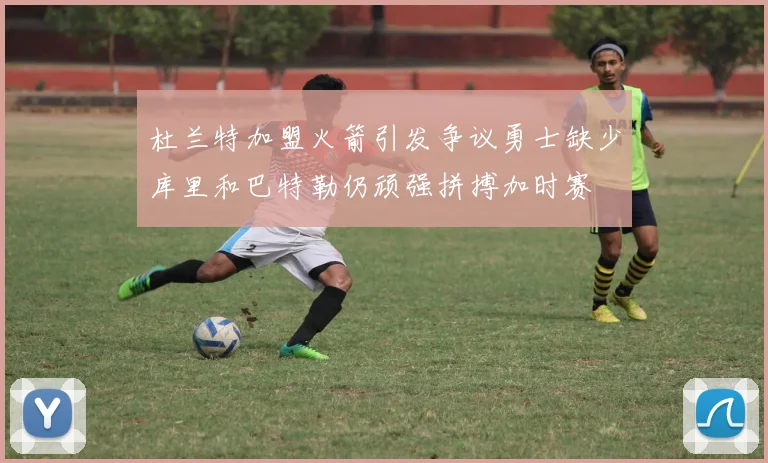 杜兰特加盟火箭引发争议勇士缺少库里和巴特勒仍顽强拼搏加时赛