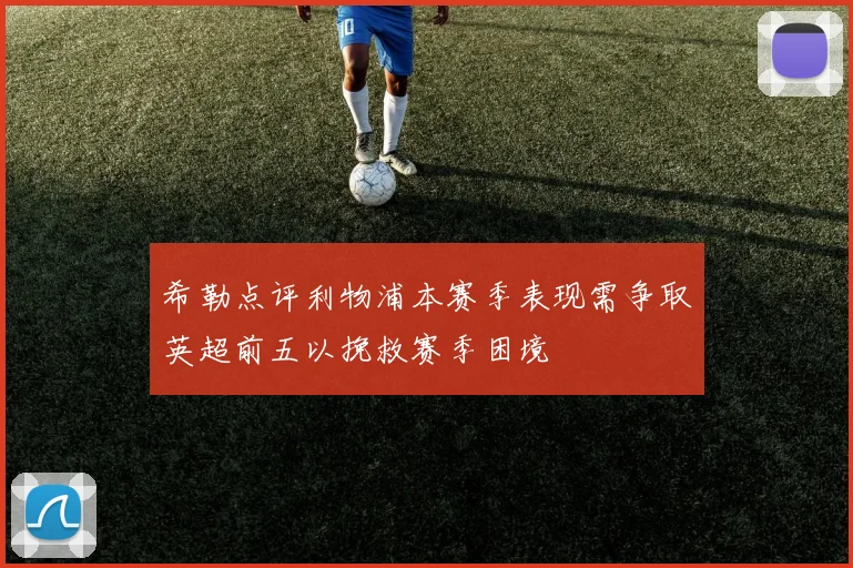 希勒点评利物浦本赛季表现需争取英超前五以挽救赛季困境
