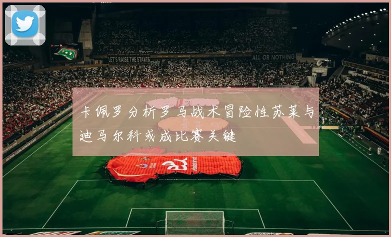 卡佩罗分析罗马战术冒险性苏莱与迪马尔科或成比赛关键