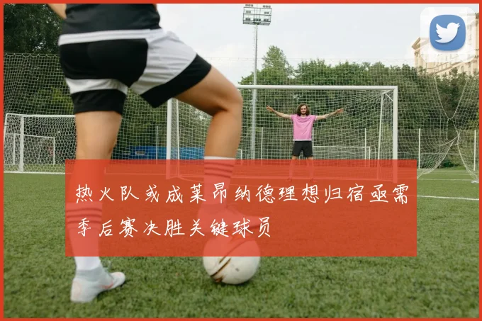 热火队或成莱昂纳德理想归宿亟需季后赛决胜关键球员